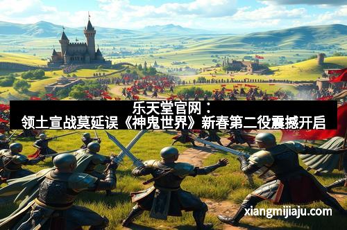 乐天堂官网：领土宣战莫延误《神鬼世界》新春第二役震撼开启