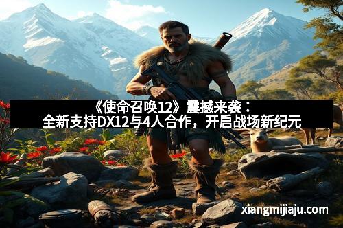 《使命召唤12》震撼来袭：全新支持DX12与4人合作，开启战场新纪元