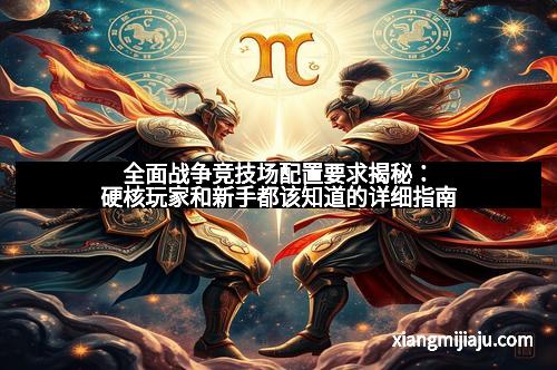 全面战争竞技场配置要求揭秘：硬核玩家和新手都该知道的详细指南